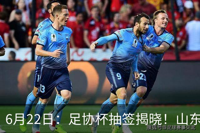 6月22日：足协杯抽签揭晓！山东泰山能否靠“神签”避开海港申花，逆袭卫冕？